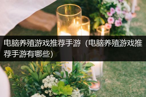 电脑养殖游戏推荐手游（电脑养殖游戏推荐手游有哪些）
