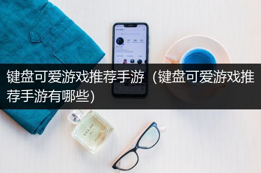 键盘可爱游戏推荐手游（键盘可爱游戏推荐手游有哪些）