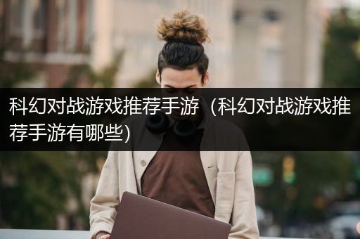 科幻对战游戏推荐手游（科幻对战游戏推荐手游有哪些）