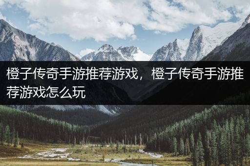 橙子传奇手游推荐游戏，橙子传奇手游推荐游戏怎么玩