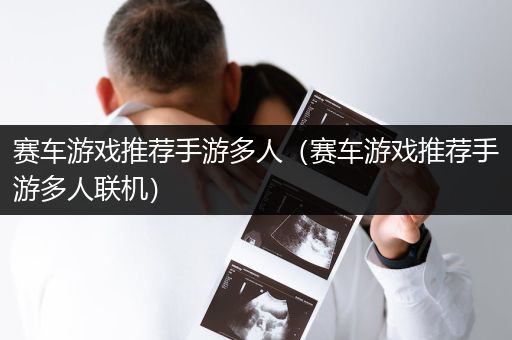 赛车游戏推荐手游多人（赛车游戏推荐手游多人联机）