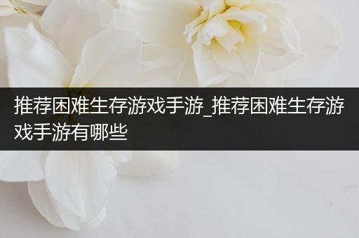 推荐困难生存游戏手游_推荐困难生存游戏手游有哪些