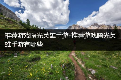 推荐游戏曙光英雄手游-推荐游戏曙光英雄手游有哪些