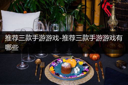 推荐三款手游游戏-推荐三款手游游戏有哪些