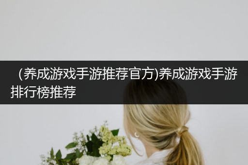 （养成游戏手游推荐官方)养成游戏手游排行榜推荐