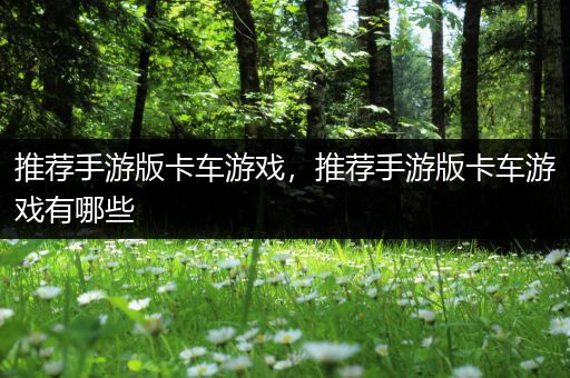 推荐手游版卡车游戏，推荐手游版卡车游戏有哪些