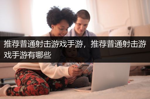 推荐普通射击游戏手游，推荐普通射击游戏手游有哪些