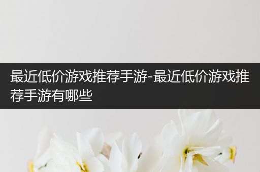 最近低价游戏推荐手游-最近低价游戏推荐手游有哪些