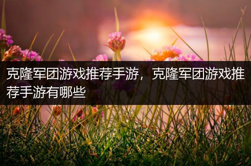 克隆军团游戏推荐手游，克隆军团游戏推荐手游有哪些