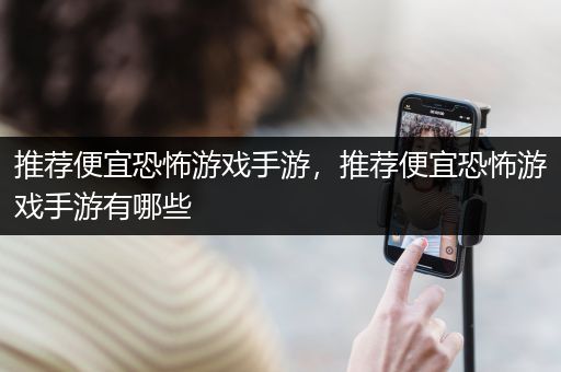 推荐便宜恐怖游戏手游，推荐便宜恐怖游戏手游有哪些