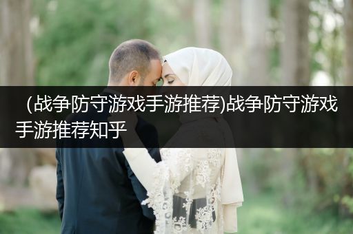 （战争防守游戏手游推荐)战争防守游戏手游推荐知乎