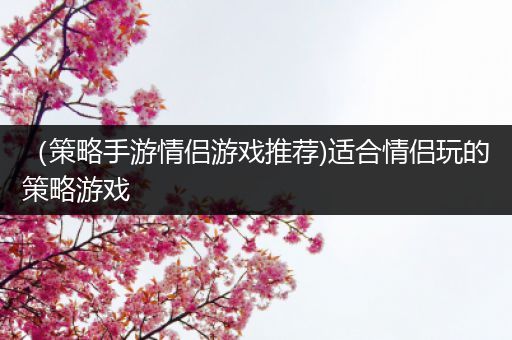 （策略手游情侣游戏推荐)适合情侣玩的策略游戏