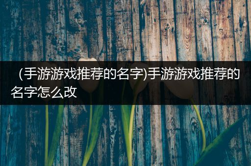 （手游游戏推荐的名字)手游游戏推荐的名字怎么改