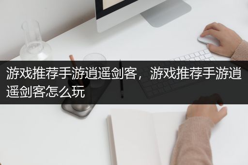 游戏推荐手游逍遥剑客，游戏推荐手游逍遥剑客怎么玩