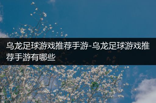 乌龙足球游戏推荐手游-乌龙足球游戏推荐手游有哪些