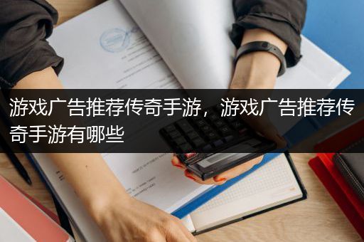 游戏广告推荐传奇手游，游戏广告推荐传奇手游有哪些