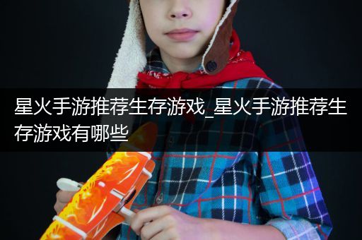 星火手游推荐生存游戏_星火手游推荐生存游戏有哪些