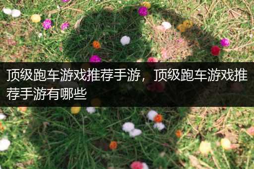 顶级跑车游戏推荐手游，顶级跑车游戏推荐手游有哪些