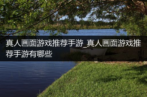 真人画面游戏推荐手游_真人画面游戏推荐手游有哪些