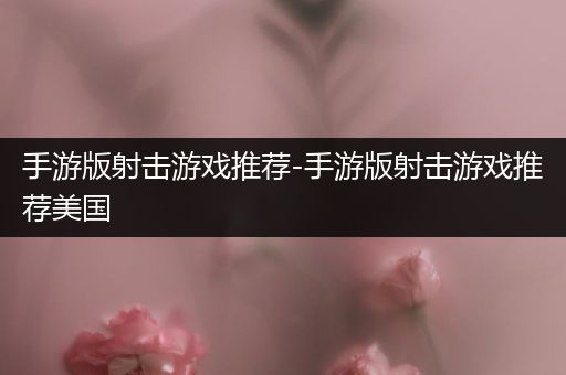 手游版射击游戏推荐-手游版射击游戏推荐美国