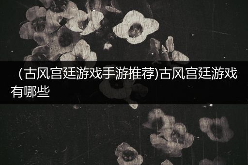 （古风宫廷游戏手游推荐)古风宫廷游戏有哪些
