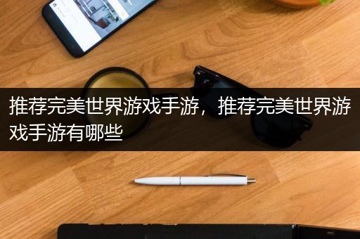 推荐完美世界游戏手游，推荐完美世界游戏手游有哪些