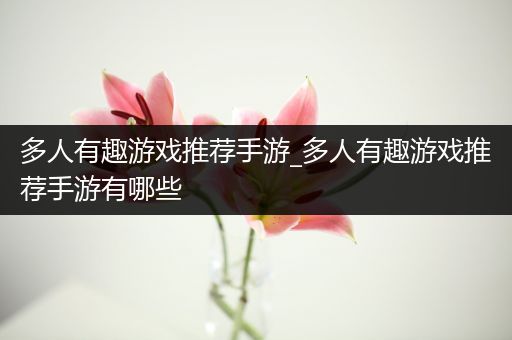 多人有趣游戏推荐手游_多人有趣游戏推荐手游有哪些