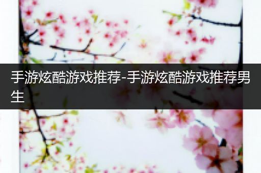手游炫酷游戏推荐-手游炫酷游戏推荐男生