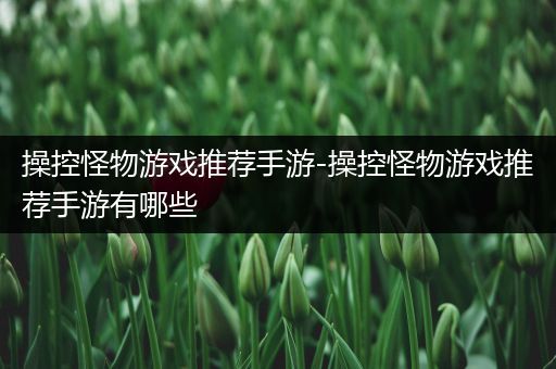 操控怪物游戏推荐手游-操控怪物游戏推荐手游有哪些