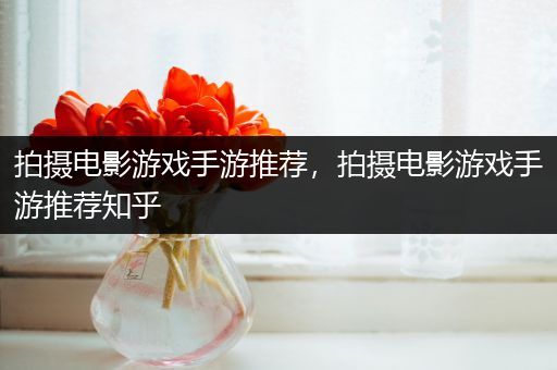 拍摄电影游戏手游推荐，拍摄电影游戏手游推荐知乎