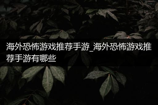 海外恐怖游戏推荐手游_海外恐怖游戏推荐手游有哪些