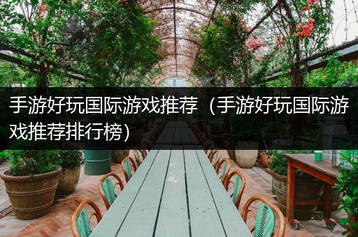 手游好玩国际游戏推荐（手游好玩国际游戏推荐排行榜）