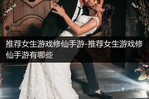 推荐女生游戏修仙手游-推荐女生游戏修仙手游有哪些