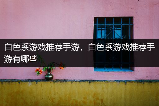 白色系游戏推荐手游，白色系游戏推荐手游有哪些