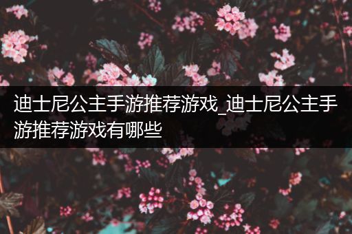 迪士尼公主手游推荐游戏_迪士尼公主手游推荐游戏有哪些