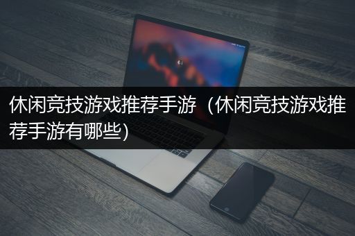 休闲竞技游戏推荐手游（休闲竞技游戏推荐手游有哪些）