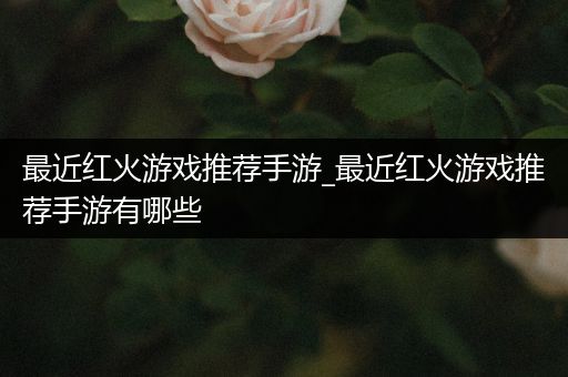 最近红火游戏推荐手游_最近红火游戏推荐手游有哪些