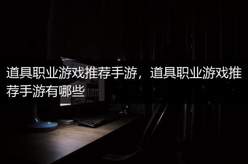 道具职业游戏推荐手游，道具职业游戏推荐手游有哪些