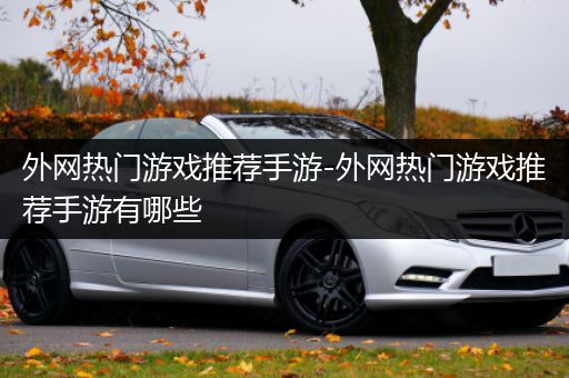 外网热门游戏推荐手游-外网热门游戏推荐手游有哪些