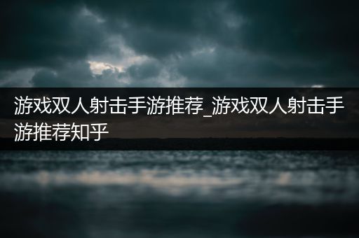 游戏双人射击手游推荐_游戏双人射击手游推荐知乎