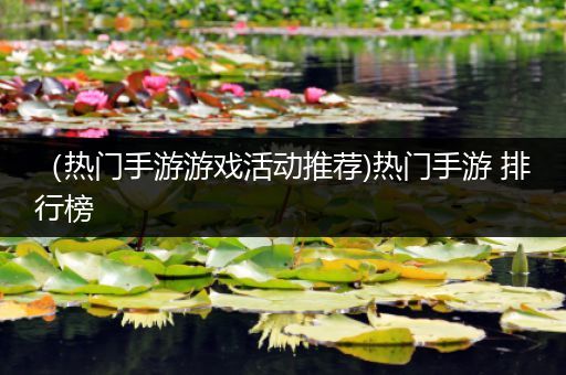 （热门手游游戏活动推荐)热门手游 排行榜
