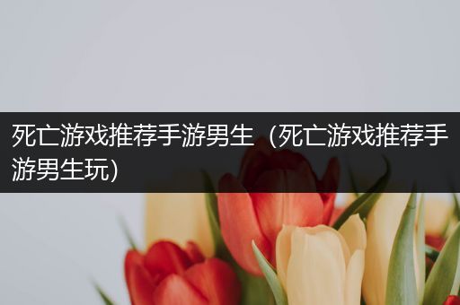 死亡游戏推荐手游男生（死亡游戏推荐手游男生玩）