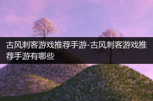 古风刺客游戏推荐手游-古风刺客游戏推荐手游有哪些