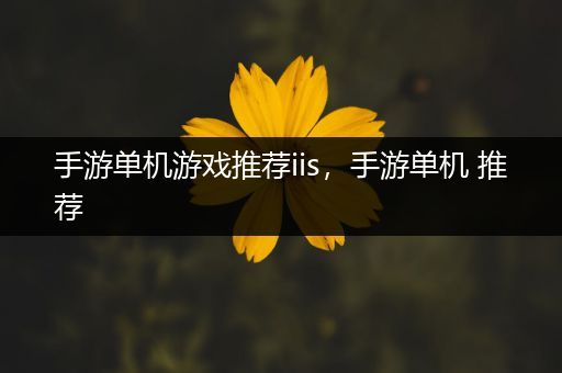 手游单机游戏推荐iis，手游单机 推荐