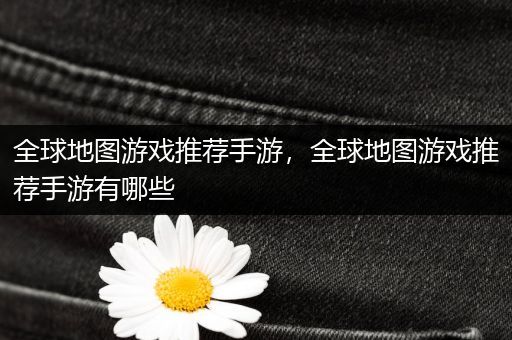 全球地图游戏推荐手游，全球地图游戏推荐手游有哪些