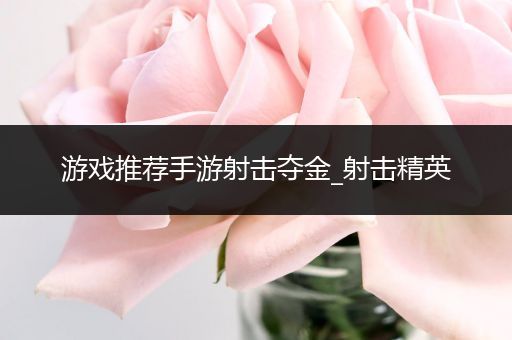 游戏推荐手游射击夺金_射击精英