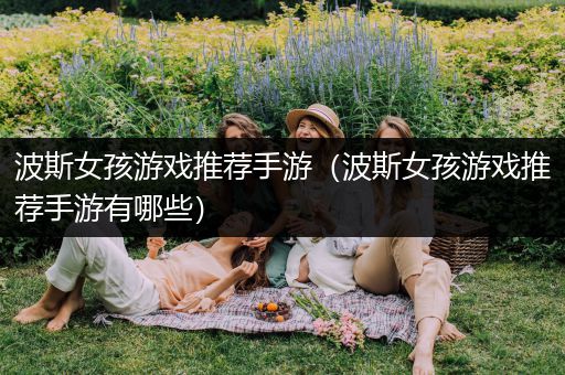 波斯女孩游戏推荐手游（波斯女孩游戏推荐手游有哪些）