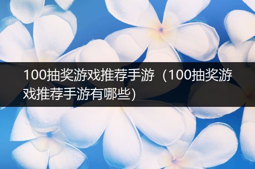 100抽奖游戏推荐手游（100抽奖游戏推荐手游有哪些）