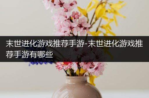 末世进化游戏推荐手游-末世进化游戏推荐手游有哪些