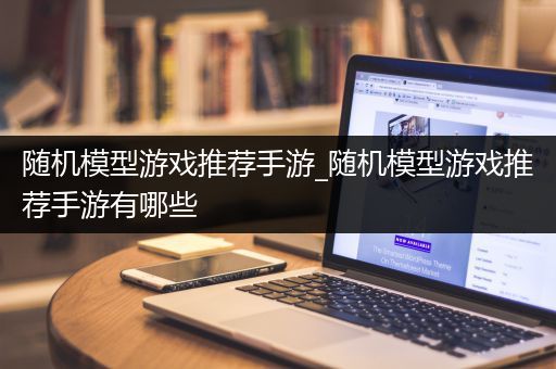 随机模型游戏推荐手游_随机模型游戏推荐手游有哪些